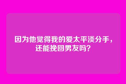 因为他觉得我的爱太平淡分手，还能挽回男友吗？