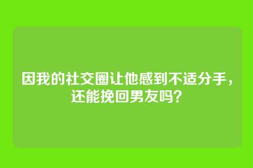 因我的社交圈让他感到不适分手，还能挽回男友吗？