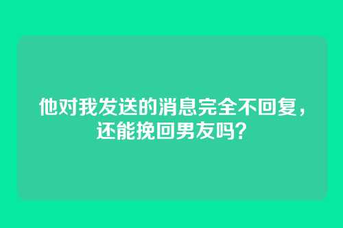 他对我发送的消息完全不回复，还能挽回男友吗？