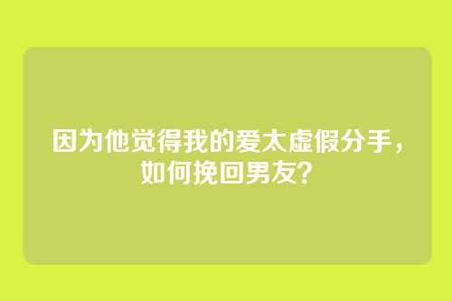 因为他觉得我的爱太虚假分手，如何挽回男友？