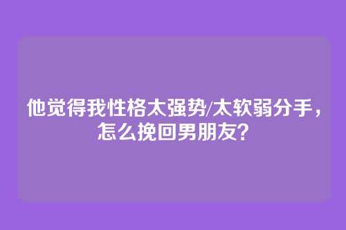 他觉得我性格太强势/太软弱分手，怎么挽回男朋友？