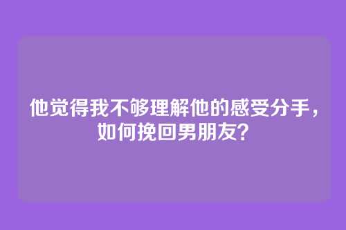 他觉得我不够理解他的感受分手，如何挽回男朋友？