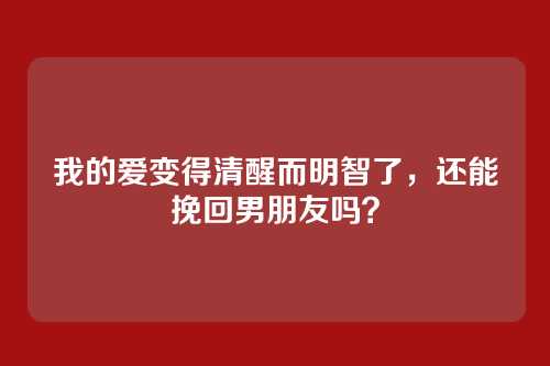 我的爱变得清醒而明智了，还能挽回男朋友吗？
