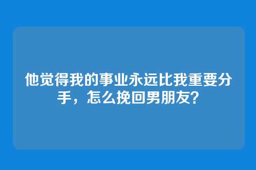 他觉得我的事业永远比我重要分手，怎么挽回男朋友？