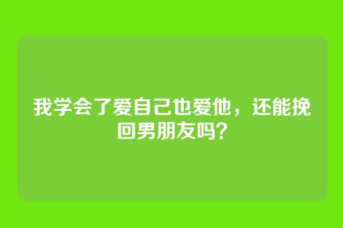 我学会了爱自己也爱他，还能挽回男朋友吗？