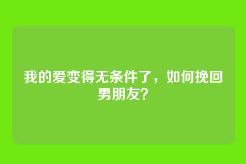 我的爱变得无条件了，如何挽回男朋友？