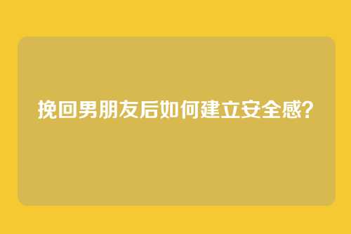 挽回男朋友后如何建立安全感？