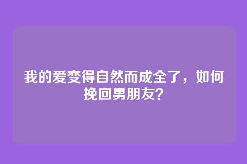 我的爱变得自然而成全了，如何挽回男朋友？