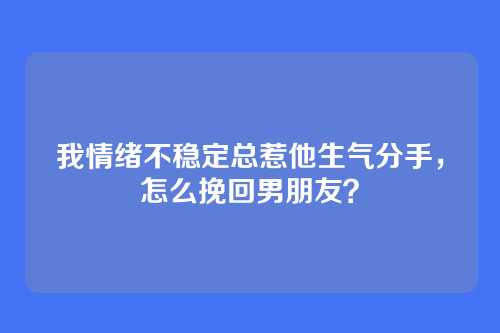 我情绪不稳定总惹他生气分手，怎么挽回男朋友？