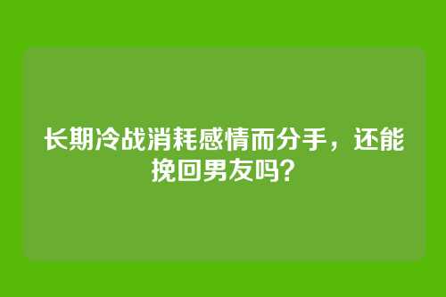 长期冷战消耗感情而分手，还能挽回男友吗？