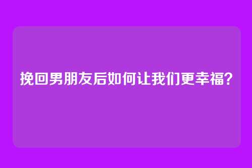 挽回男朋友后如何让我们更幸福？