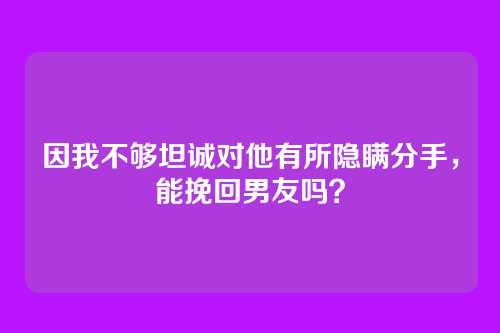 因我不够坦诚对他有所隐瞒分手，能挽回男友吗？