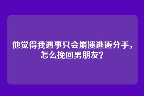他觉得我遇事只会崩溃逃避分手，怎么挽回男朋友？