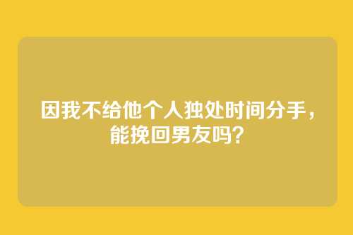 因我不给他个人独处时间分手，能挽回男友吗？