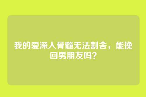 我的爱深入骨髓无法割舍，能挽回男朋友吗？
