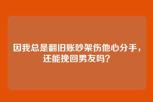 因我总是翻旧账吵架伤他心分手,还能挽回男友吗?