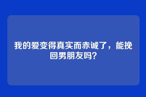 我的爱变得真实而赤诚了，能挽回男朋友吗？