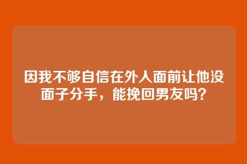 因我不够自信在外人面前让他没面子分手，能挽回男友吗？