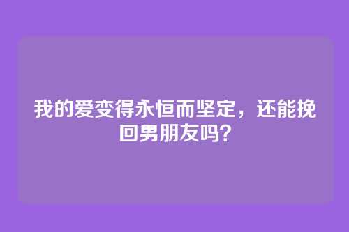 我的爱变得永恒而坚定，还能挽回男朋友吗？