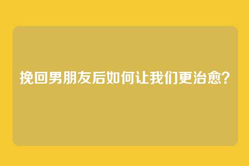 挽回男朋友后如何让我们更治愈？