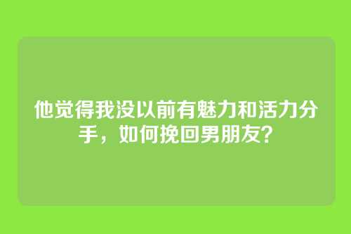 他觉得我没以前有魅力和活力分手，如何挽回男朋友？