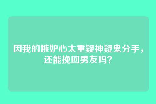 因我的嫉妒心太重疑神疑鬼分手，还能挽回男友吗？