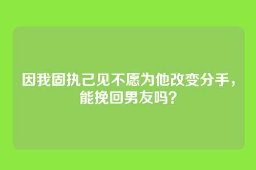 因我固执己见不愿为他改变分手，能挽回男友吗？