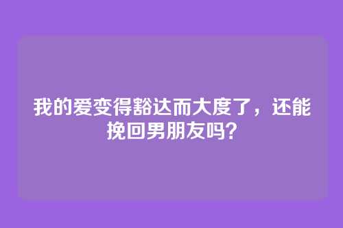 我的爱变得豁达而大度了，还能挽回男朋友吗？