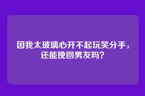 因我太玻璃心开不起玩笑分手，还能挽回男友吗？