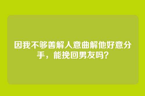 因我不够善解人意曲解他好意分手，能挽回男友吗？