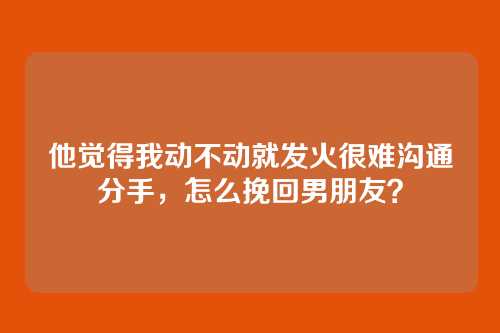 他觉得我动不动就发火很难沟通分手，怎么挽回男朋友？