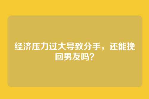 经济压力过大导致分手，还能挽回男友吗？