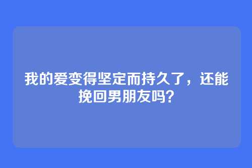 我的爱变得坚定而持久了，还能挽回男朋友吗？