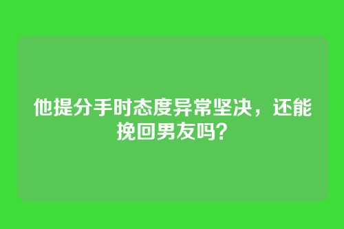 他提分手时态度异常坚决，还能挽回男友吗？