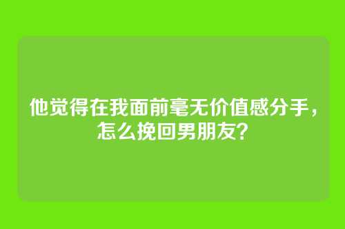 他觉得在我面前毫无价值感分手，怎么挽回男朋友？