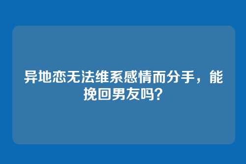 异地恋无法维系感情而分手，能挽回男友吗？