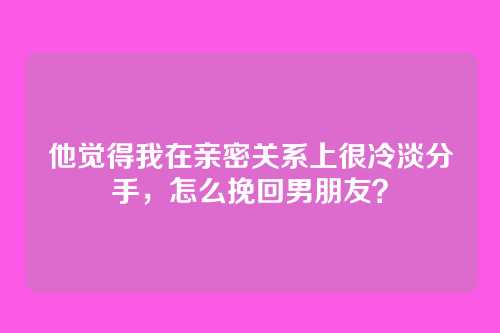 他觉得我在亲密关系上很冷淡分手，怎么挽回男朋友？