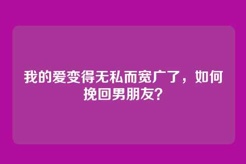 我的爱变得无私而宽广了，如何挽回男朋友？