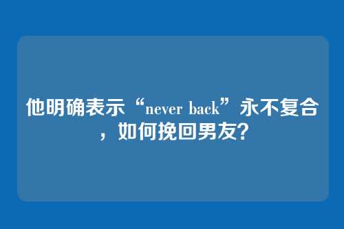 他明确表示“never back”永不复合，如何挽回男友？