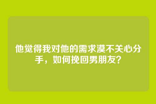 他觉得我对他的需求漠不关心分手，如何挽回男朋友？