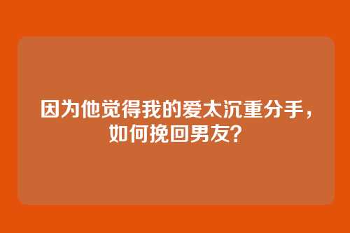因为他觉得我的爱太沉重分手，如何挽回男友？