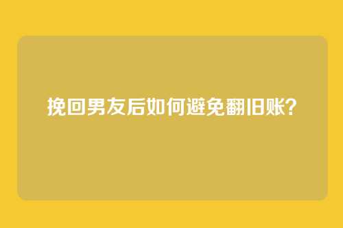 挽回男友后如何避免翻旧账？