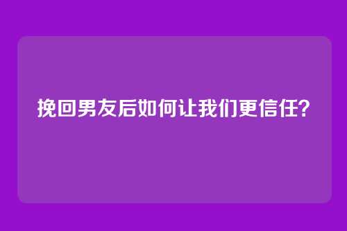 挽回男友后如何让我们更信任？