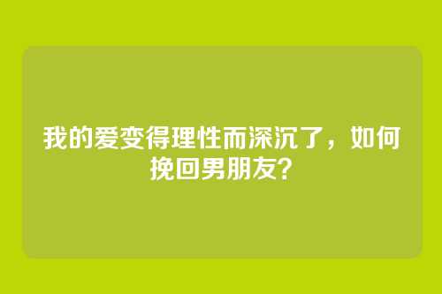 我的爱变得理性而深沉了，如何挽回男朋友？