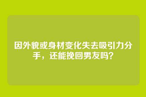 因外貌或身材变化失去吸引力分手，还能挽回男友吗？