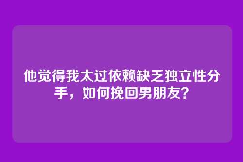 他觉得我太过依赖缺乏独立性分手，如何挽回男朋友？