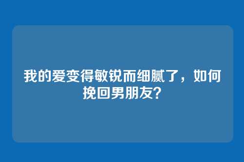 我的爱变得敏锐而细腻了，如何挽回男朋友？