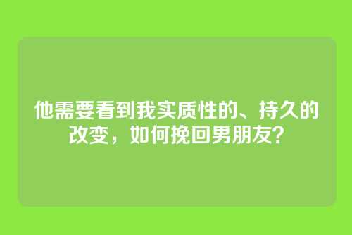 他需要看到我实质性的、持久的改变，如何挽回男朋友？