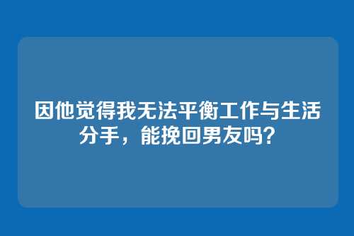 因他觉得我无法平衡工作与生活分手，能挽回男友吗？