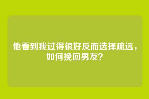 他看到我过得很好反而选择疏远，如何挽回男友？